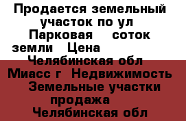 Продается земельный участок по ул. Парковая, 9 соток земли › Цена ­ 2 550 000 - Челябинская обл., Миасс г. Недвижимость » Земельные участки продажа   . Челябинская обл.